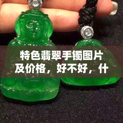 特色翡翠手镯图片及价格，好不好，什么意思，有买的价值吗