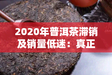 2020年普洱茶滞销及销量低迷：真正原因与市场价格 *** 