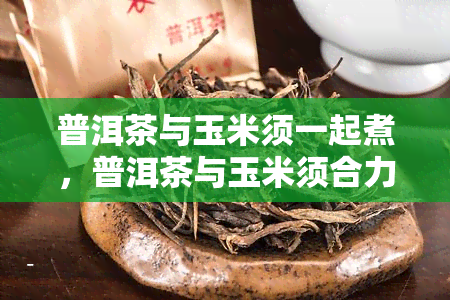 普洱茶与玉米须一起煮，普洱茶与玉米须合力煮，健养生的双重呵护！