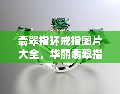 翡翠指环戒指图片大全，华丽翡翠指环戒指图片大览：尽情欣赏这些宝石之美！