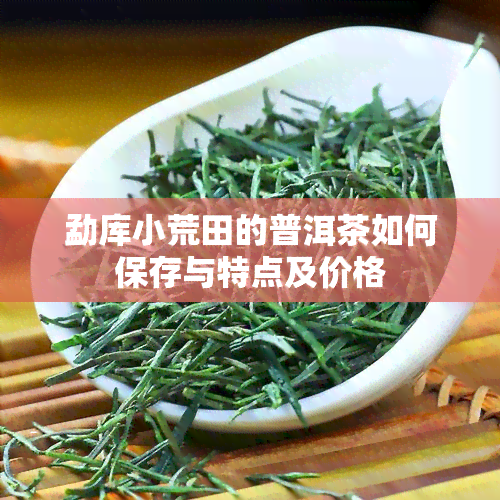 勐库小荒田的普洱茶如何保存与特点及价格