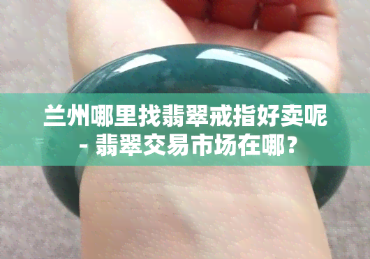 兰州哪里找翡翠戒指好卖呢 - 翡翠交易市场在哪？