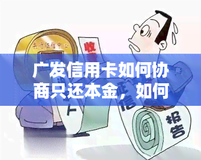 广发信用卡如何协商只还本金，如何跟广发银行协商信用卡还款