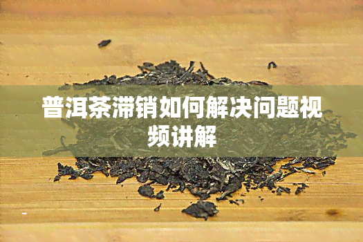 普洱茶滞销如何解决问题视频讲解