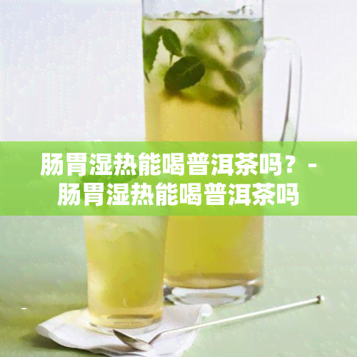 肠胃湿热能喝普洱茶吗？-肠胃湿热能喝普洱茶吗