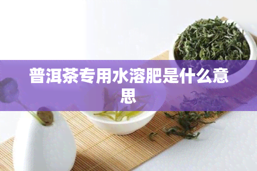 普洱茶专用水溶肥是什么意思