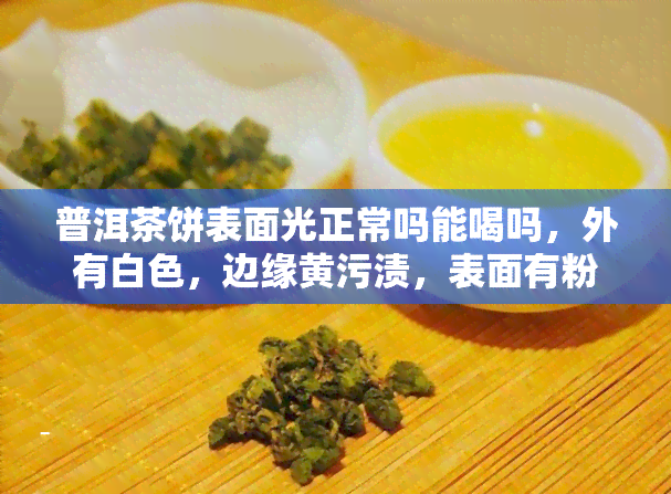 普洱茶饼表面光正常吗能喝吗，外有白色，边缘黄污渍，表面有粉末