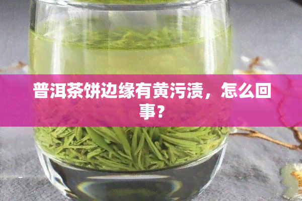 普洱茶饼边缘有黄污渍，怎么回事？