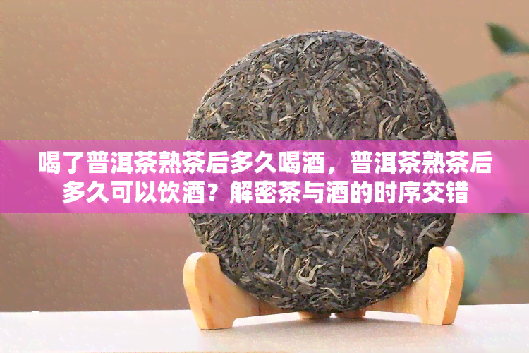 喝了普洱茶熟茶后多久喝，普洱茶熟茶后多久可以饮？解密茶与的时序交错