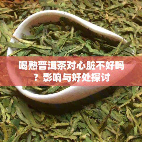 喝熟普洱茶对心脏不好吗？影响与好处探讨