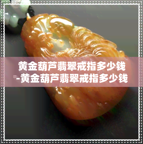 黄金葫芦翡翠戒指多少钱-黄金葫芦翡翠戒指多少钱一个