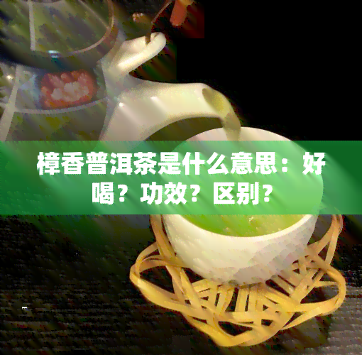 樟香普洱茶是什么意思：好喝？功效？区别？