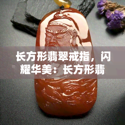 长方形翡翠戒指，闪耀华美：长方形翡翠戒指的独特魅力