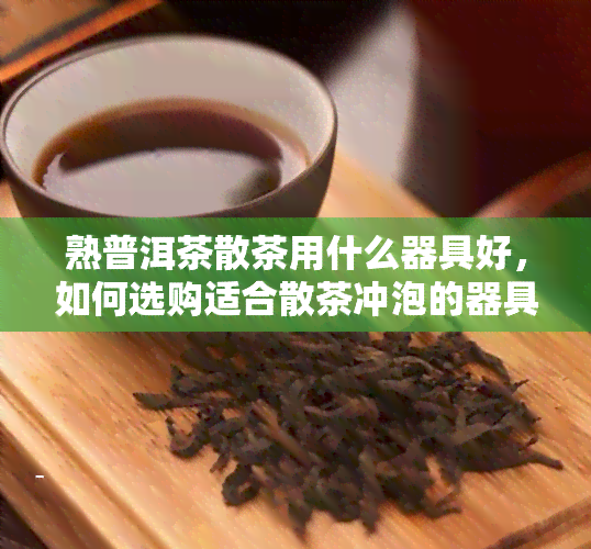 熟普洱茶散茶用什么器具好，如何选购适合散茶冲泡的器具？熟普洱茶茶器推荐！