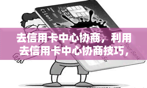 去信用卡中心协商，利用去信用卡中心协商技巧，有效管理您的财务压力