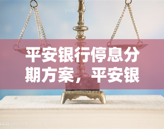 平安银行停息分期方案，平安银行停息分期方案：解析贷款利息暂停计息政策