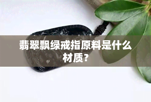 翡翠飘绿戒指原料是什么材质？