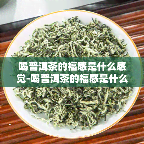 喝普洱茶的福感是什么感觉-喝普洱茶的福感是什么感觉呢