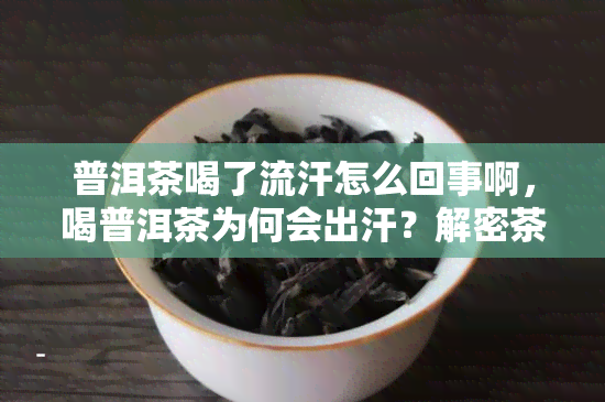 普洱茶喝了流汗怎么回事啊，喝普洱茶为何会出汗？解密茶中的神奇成分！