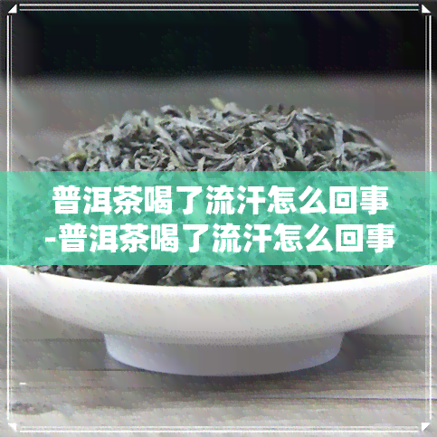 普洱茶喝了流汗怎么回事-普洱茶喝了流汗怎么回事啊