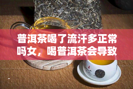 普洱茶喝了流汗多正常吗女，喝普洱茶会导致多流汗？女性正常吗？