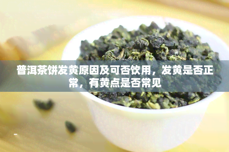 普洱茶饼发黄原因及可否饮用，发黄是否正常，有黄点是否常见