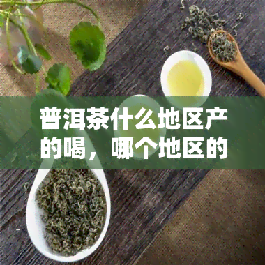 普洱茶什么地区产的喝，哪个地区的普洱茶最醇香美味？揭秘产地！