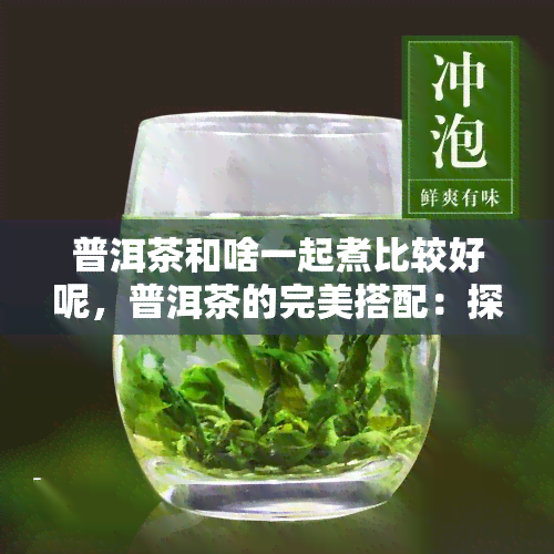 普洱茶和啥一起煮比较好呢，普洱茶的完美搭配：探索煮茶伴侣