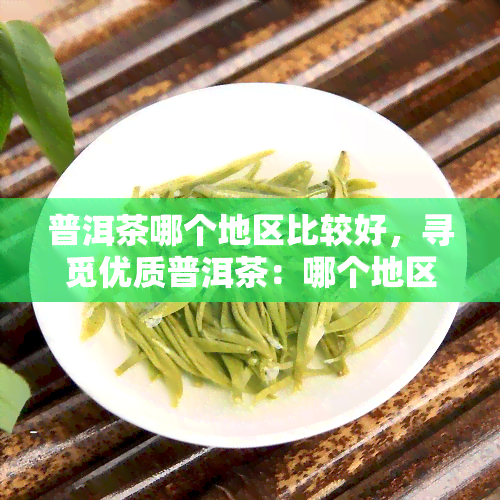 普洱茶哪个地区比较好，寻觅优质普洱茶：哪个地区的茶叶更胜一筹？