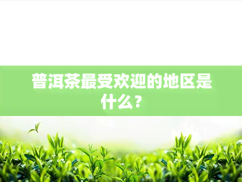 普洱茶更受欢迎的地区是什么？