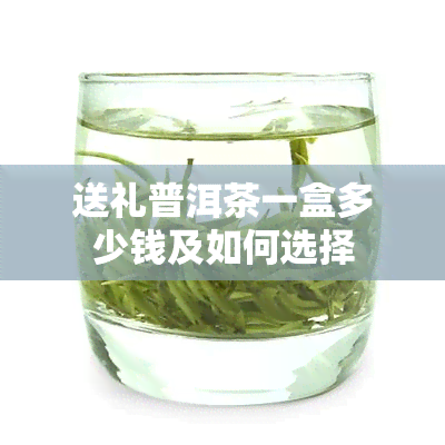 送礼普洱茶一盒多少钱及如何选择