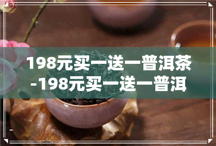 198元买一送一普洱茶-198元买一送一普洱茶贵吗