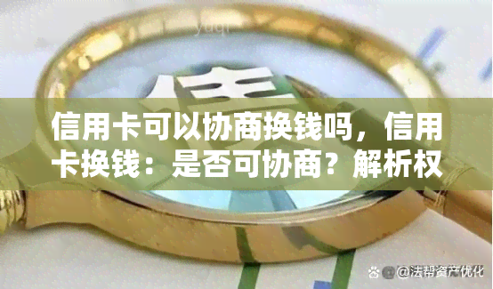 信用卡可以协商换钱吗，信用卡换钱：是否可协商？解析权益与限制