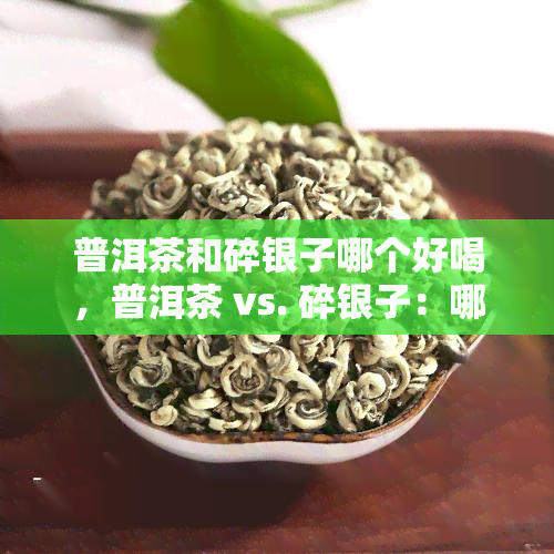 普洱茶和碎银子哪个好喝，普洱茶 vs. 碎银子：哪个更让人心生爱？