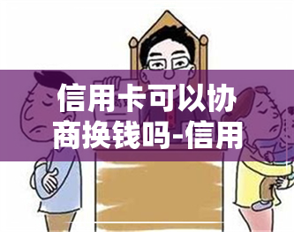 信用卡可以协商换钱吗-信用卡可以协商换钱吗