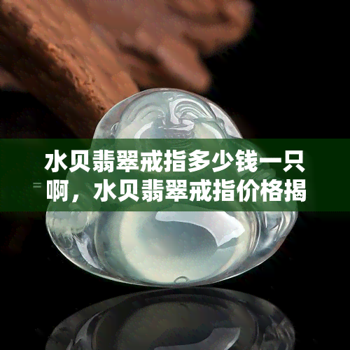 水贝翡翠戒指多少钱一只啊，水贝翡翠戒指价格揭秘：一只多少钱？！