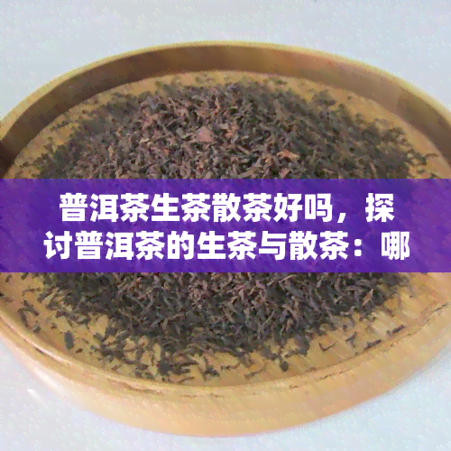 普洱茶生茶散茶好吗，探讨普洱茶的生茶与散茶：哪种更优？