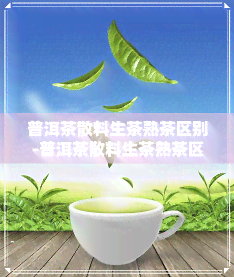 普洱茶散料生茶熟茶区别-普洱茶散料生茶熟茶区别在哪