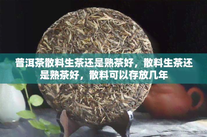 普洱茶散料生茶还是熟茶好，散料生茶还是熟茶好，散料可以存放几年