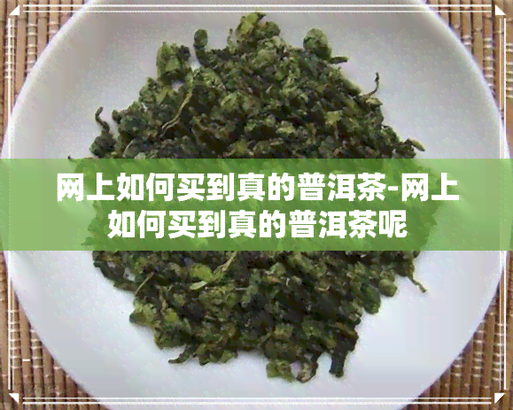 网上如何买到真的普洱茶-网上如何买到真的普洱茶呢