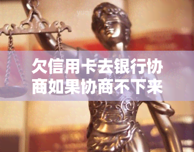 欠信用卡去银行协商如果协商不下来会扣人吗？