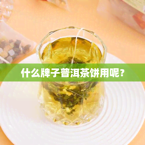 什么牌子普洱茶饼用呢？