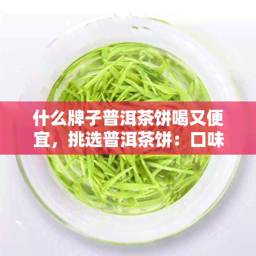 什么牌子普洱茶饼喝又便宜，挑选普洱茶饼：口味与经济实的牌子推荐