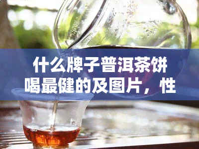 什么牌子普洱茶饼喝最健的及图片，性价比高