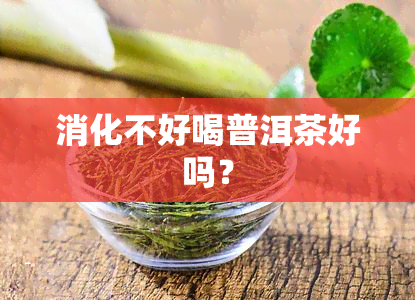 消化不好喝普洱茶好吗？