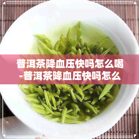 普洱茶降血压快吗怎么喝-普洱茶降血压快吗怎么喝好