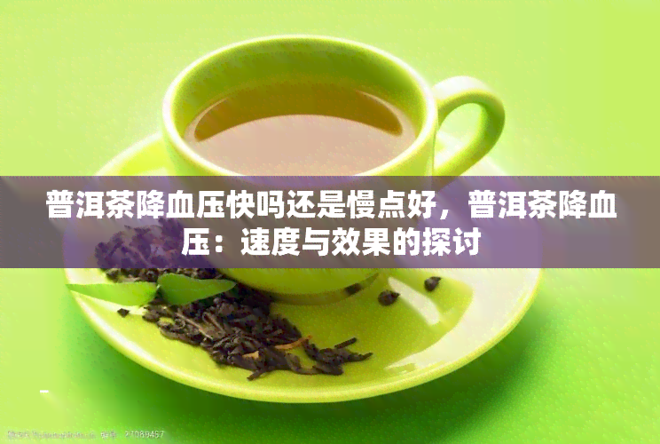 普洱茶降血压快吗还是慢点好，普洱茶降血压：速度与效果的探讨