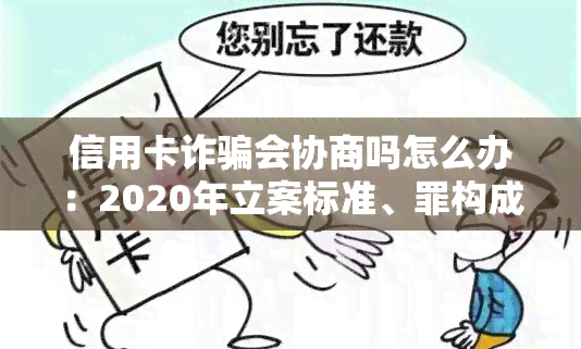 信用卡诈骗会协商吗怎么办：2020年立案标准、罪构成要件及最新量刑