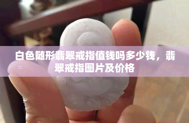 白色随形翡翠戒指值钱吗多少钱，翡翠戒指图片及价格