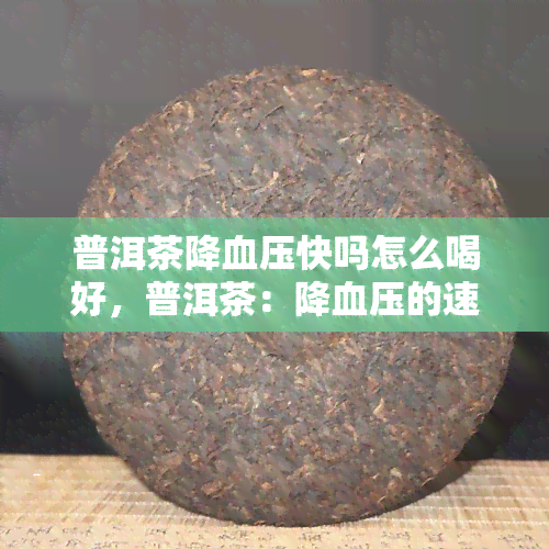 普洱茶降血压快吗怎么喝好，普洱茶：降血压的速效良方与饮用方法